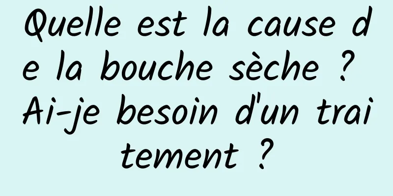 Quelle est la cause de la bouche sèche ? Ai-je besoin d'un traitement ?