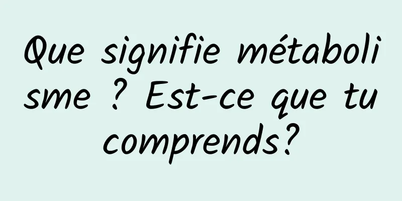 Que signifie métabolisme ? Est-ce que tu comprends? 