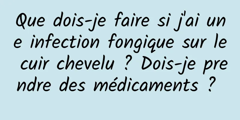 Que dois-je faire si j'ai une infection fongique sur le cuir chevelu ? Dois-je prendre des médicaments ? 