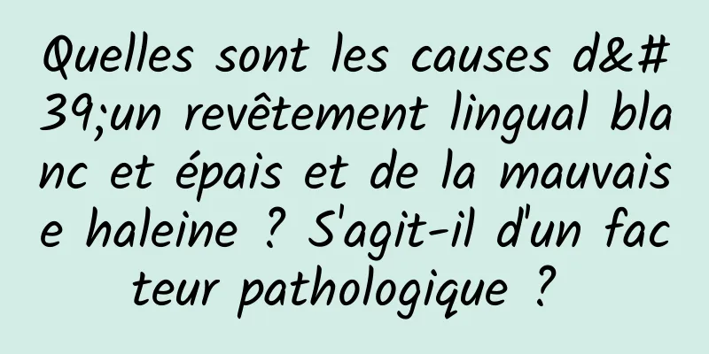 Quelles sont les causes d'un revêtement lingual blanc et épais et de la mauvaise haleine ? S'agit-il d'un facteur pathologique ? 