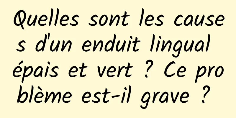Quelles sont les causes d'un enduit lingual épais et vert ? Ce problème est-il grave ? 