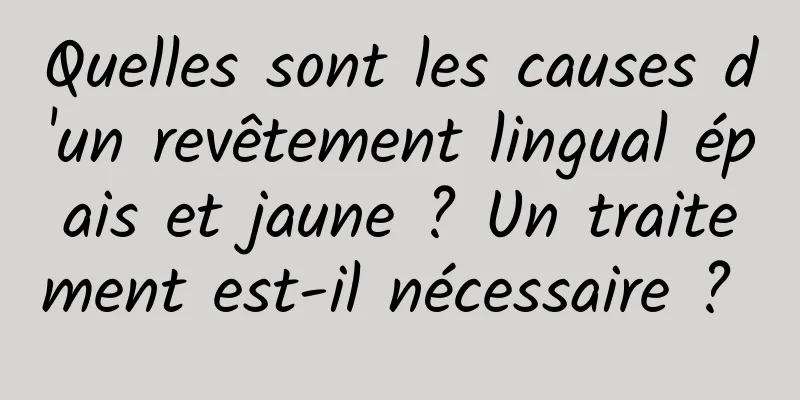 Quelles sont les causes d'un revêtement lingual épais et jaune ? Un traitement est-il nécessaire ? 