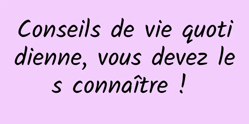 Conseils de vie quotidienne, vous devez les connaître ! 