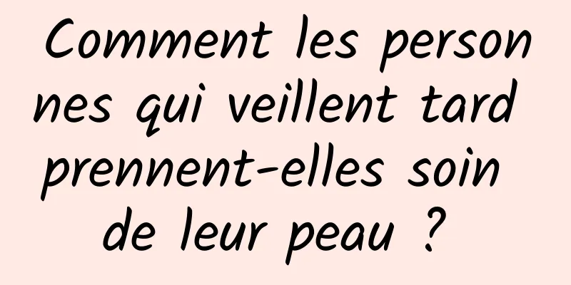 Comment les personnes qui veillent tard prennent-elles soin de leur peau ? 