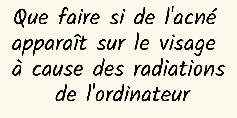 Que faire si de l'acné apparaît sur le visage à cause des radiations de l'ordinateur