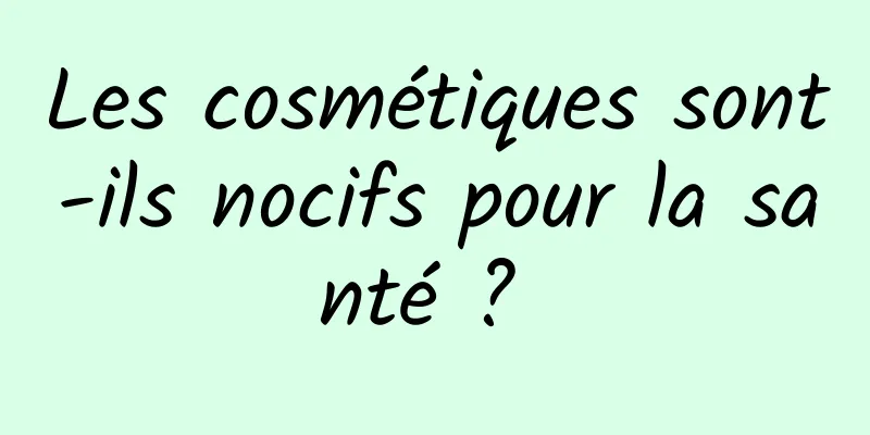 Les cosmétiques sont-ils nocifs pour la santé ? 
