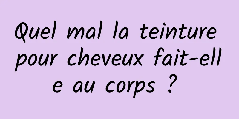 Quel mal la teinture pour cheveux fait-elle au corps ? 