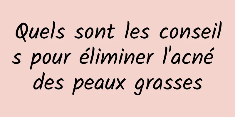 Quels sont les conseils pour éliminer l'acné des peaux grasses