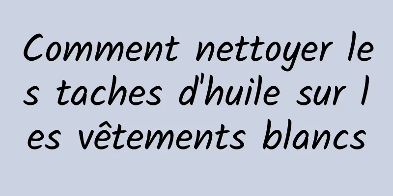 Comment nettoyer les taches d'huile sur les vêtements blancs