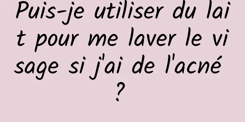 Puis-je utiliser du lait pour me laver le visage si j'ai de l'acné ? 