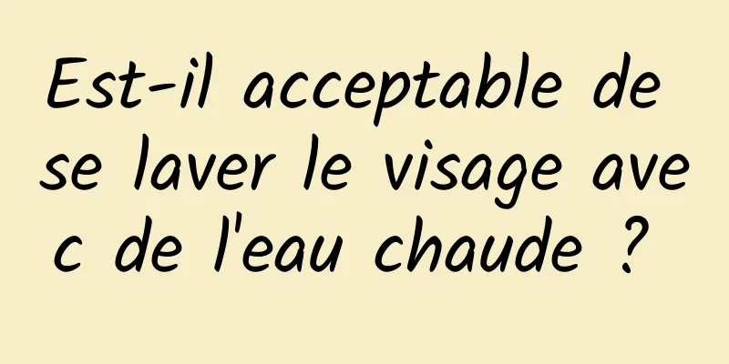 Est-il acceptable de se laver le visage avec de l'eau chaude ? 