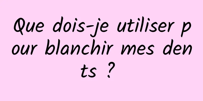 Que dois-je utiliser pour blanchir mes dents ? 