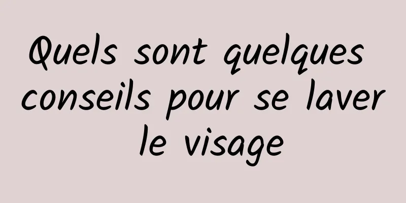 Quels sont quelques conseils pour se laver le visage