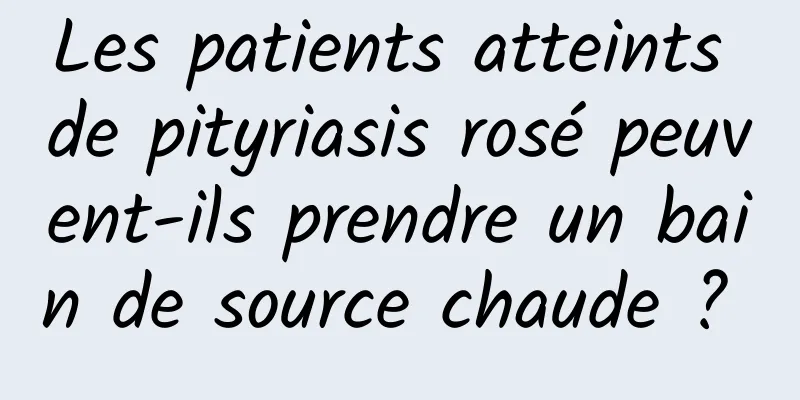 Les patients atteints de pityriasis rosé peuvent-ils prendre un bain de source chaude ? 