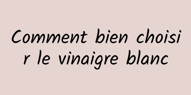 Comment bien choisir le vinaigre blanc