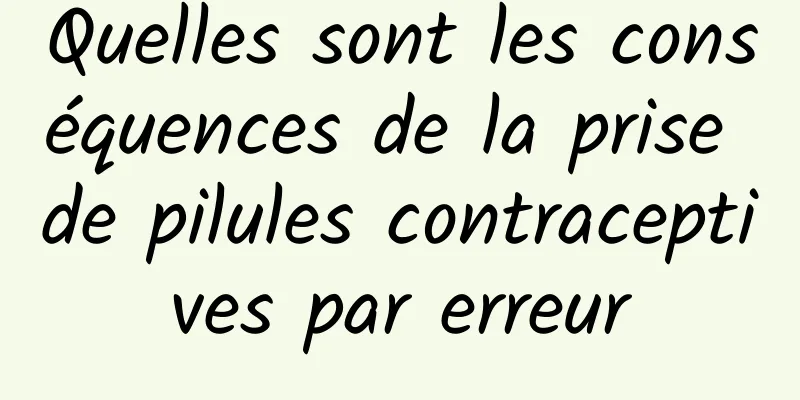 Quelles sont les conséquences de la prise de pilules contraceptives par erreur