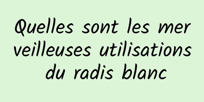 Quelles sont les merveilleuses utilisations du radis blanc