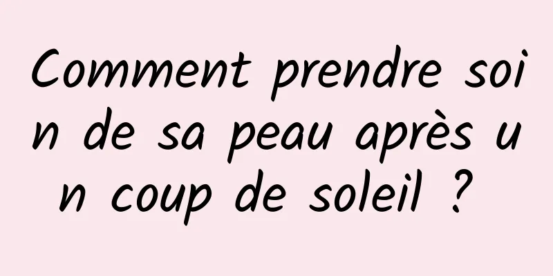 Comment prendre soin de sa peau après un coup de soleil ? 