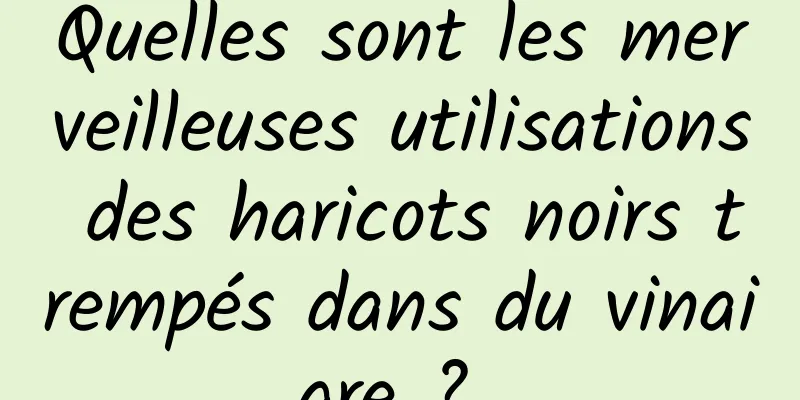 Quelles sont les merveilleuses utilisations des haricots noirs trempés dans du vinaigre ? 