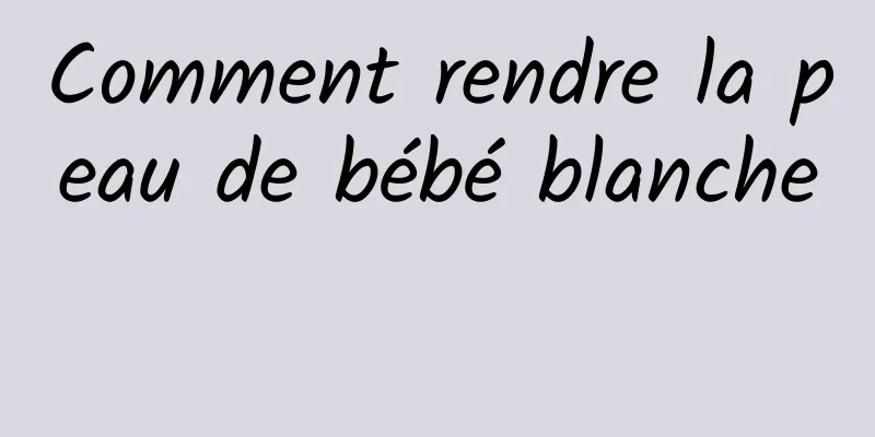 Comment rendre la peau de bébé blanche 