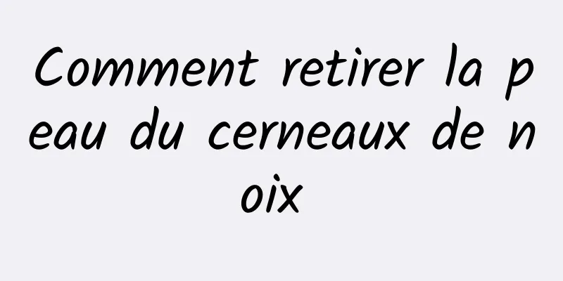 Comment retirer la peau du cerneaux de noix 