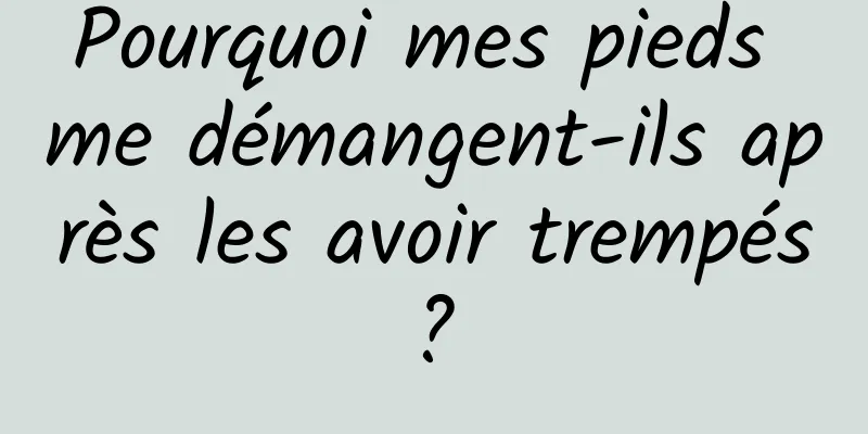 Pourquoi mes pieds me démangent-ils après les avoir trempés ? 