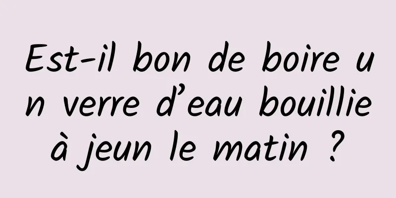 Est-il bon de boire un verre d’eau bouillie à jeun le matin ? 