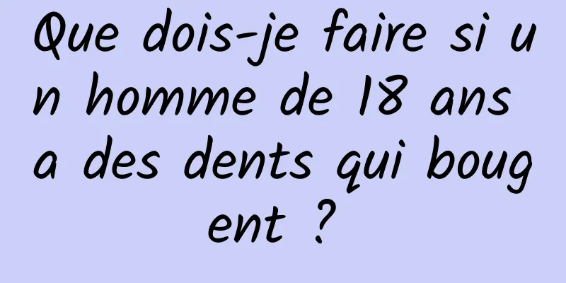 Que dois-je faire si un homme de 18 ans a des dents qui bougent ? 