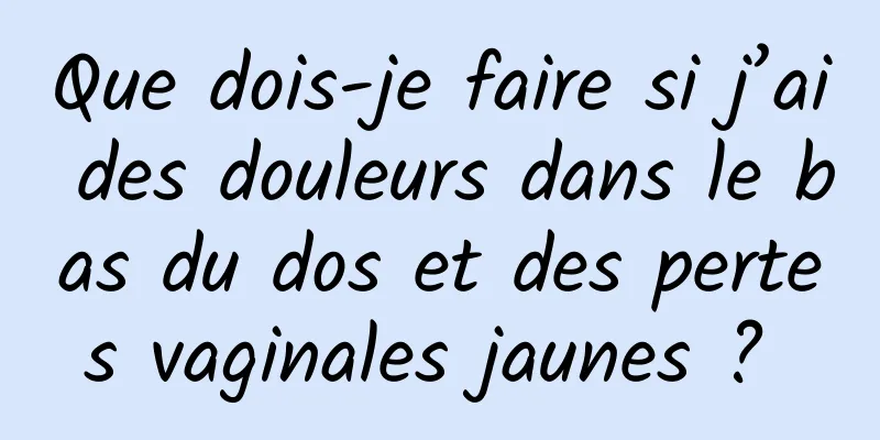 Que dois-je faire si j’ai des douleurs dans le bas du dos et des pertes vaginales jaunes ? 