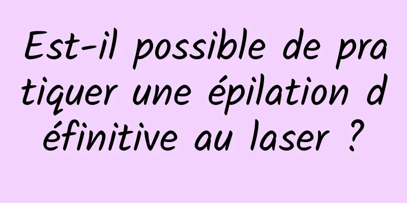 Est-il possible de pratiquer une épilation définitive au laser ?