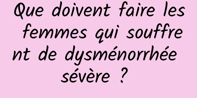 Que doivent faire les femmes qui souffrent de dysménorrhée sévère ? 