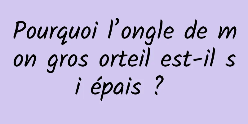 Pourquoi l’ongle de mon gros orteil est-il si épais ? 