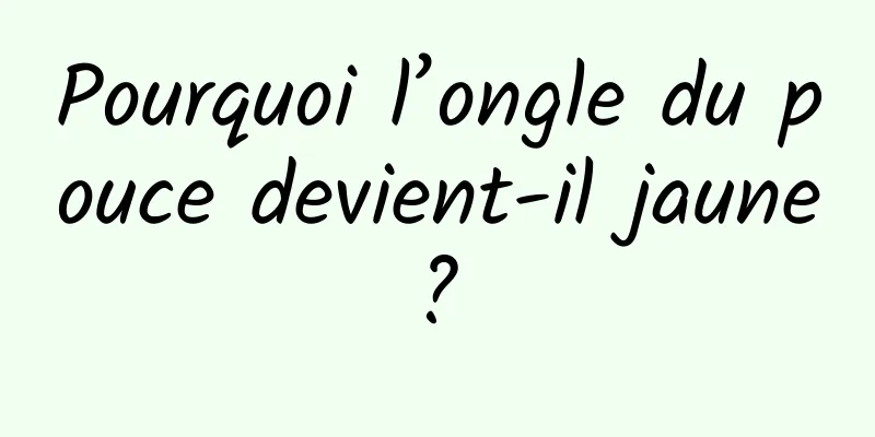 Pourquoi l’ongle du pouce devient-il jaune ? 