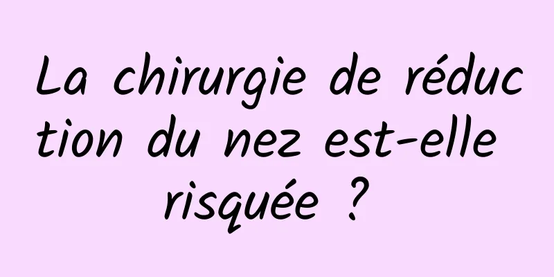 La chirurgie de réduction du nez est-elle risquée ? 