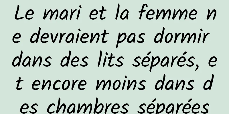 Le mari et la femme ne devraient pas dormir dans des lits séparés, et encore moins dans des chambres séparées