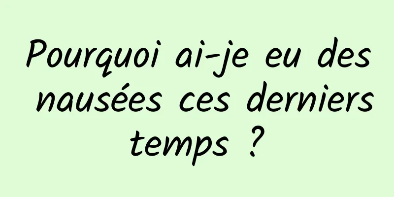 Pourquoi ai-je eu des nausées ces derniers temps ? 