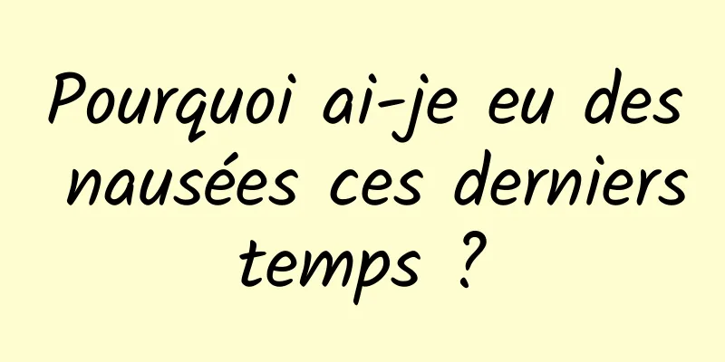 Pourquoi ai-je eu des nausées ces derniers temps ? 