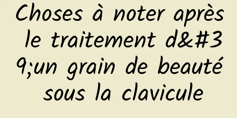 Choses à noter après le traitement d'un grain de beauté sous la clavicule