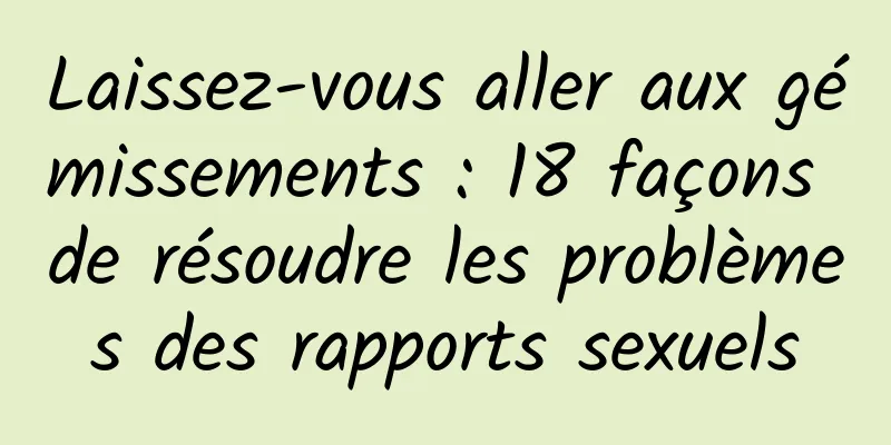 Laissez-vous aller aux gémissements : 18 façons de résoudre les problèmes des rapports sexuels