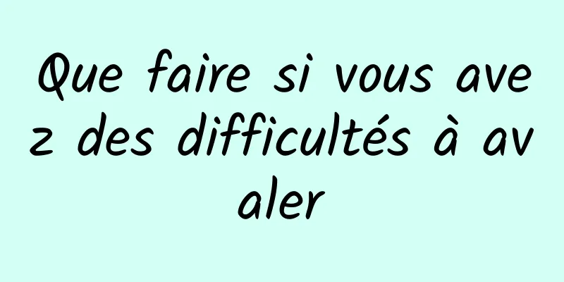 Que faire si vous avez des difficultés à avaler