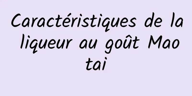 Caractéristiques de la liqueur au goût Maotai