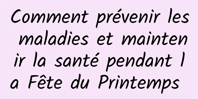 Comment prévenir les maladies et maintenir la santé pendant la Fête du Printemps 