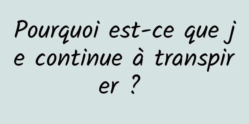 Pourquoi est-ce que je continue à transpirer ? 