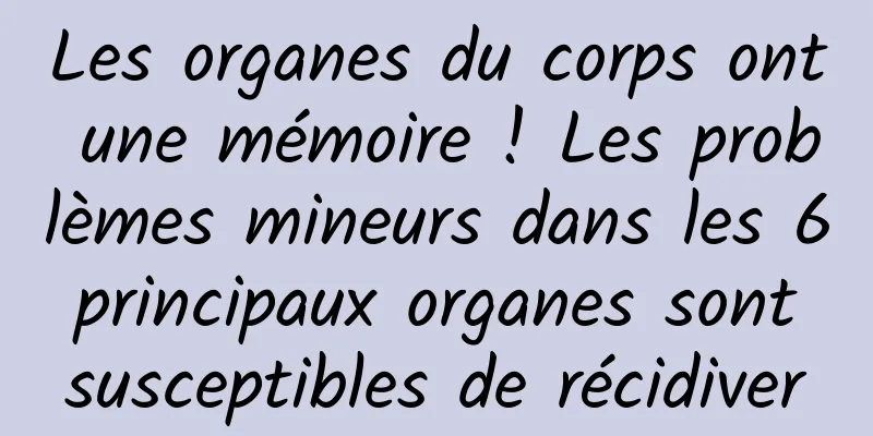 Les organes du corps ont une mémoire ! Les problèmes mineurs dans les 6 principaux organes sont susceptibles de récidiver