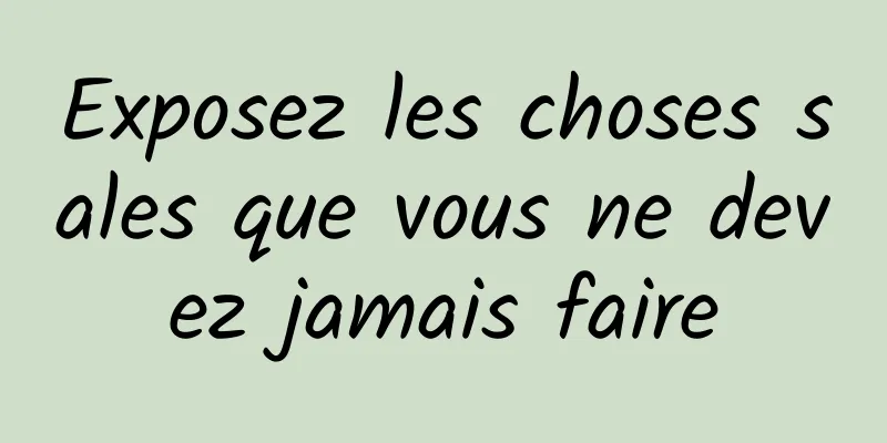 Exposez les choses sales que vous ne devez jamais faire