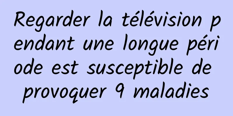 Regarder la télévision pendant une longue période est susceptible de provoquer 9 maladies