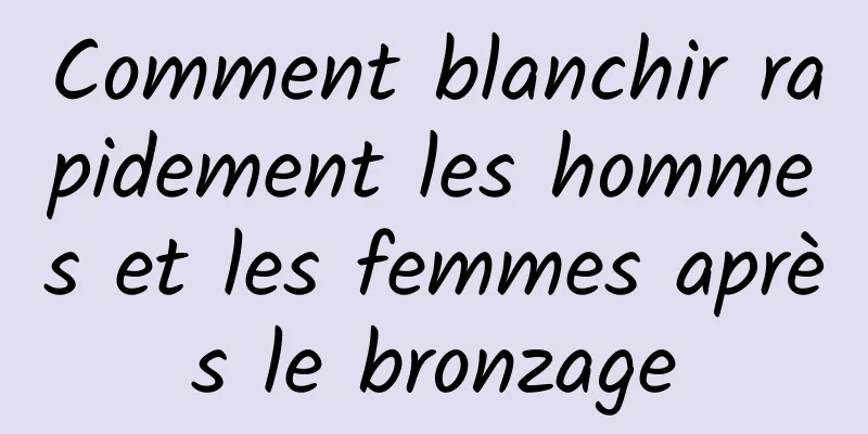 Comment blanchir rapidement les hommes et les femmes après le bronzage