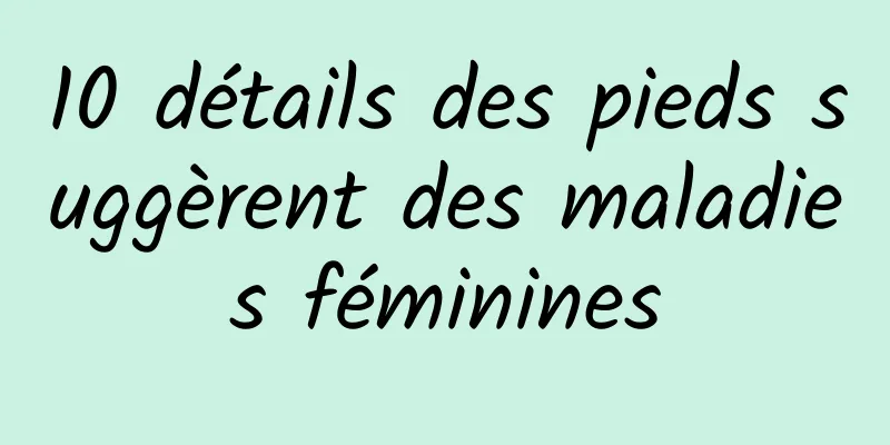 10 détails des pieds suggèrent des maladies féminines