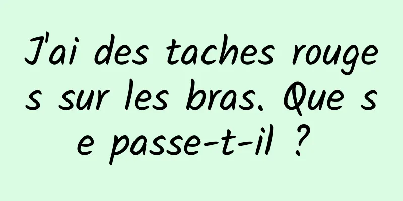J'ai des taches rouges sur les bras. Que se passe-t-il ? 