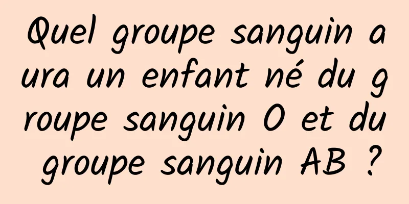 Quel groupe sanguin aura un enfant né du groupe sanguin O et du groupe sanguin AB ?